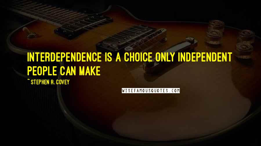 Stephen R. Covey Quotes: Interdependence is a choice only independent people can make