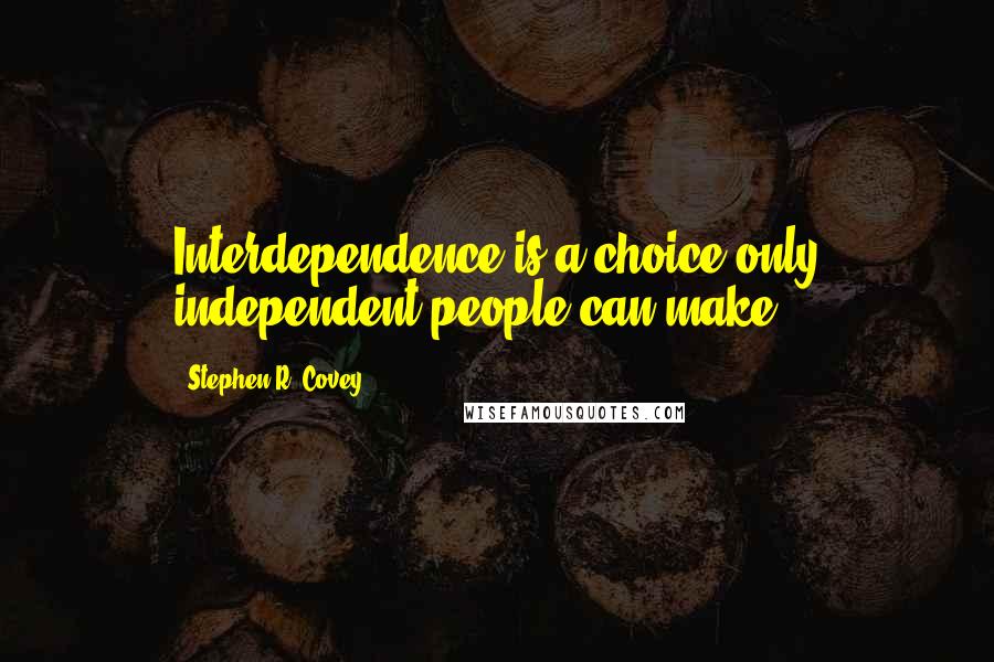 Stephen R. Covey Quotes: Interdependence is a choice only independent people can make
