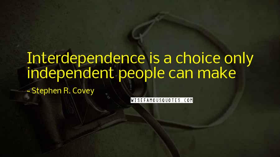Stephen R. Covey Quotes: Interdependence is a choice only independent people can make