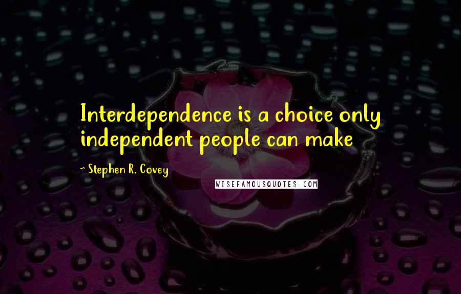 Stephen R. Covey Quotes: Interdependence is a choice only independent people can make