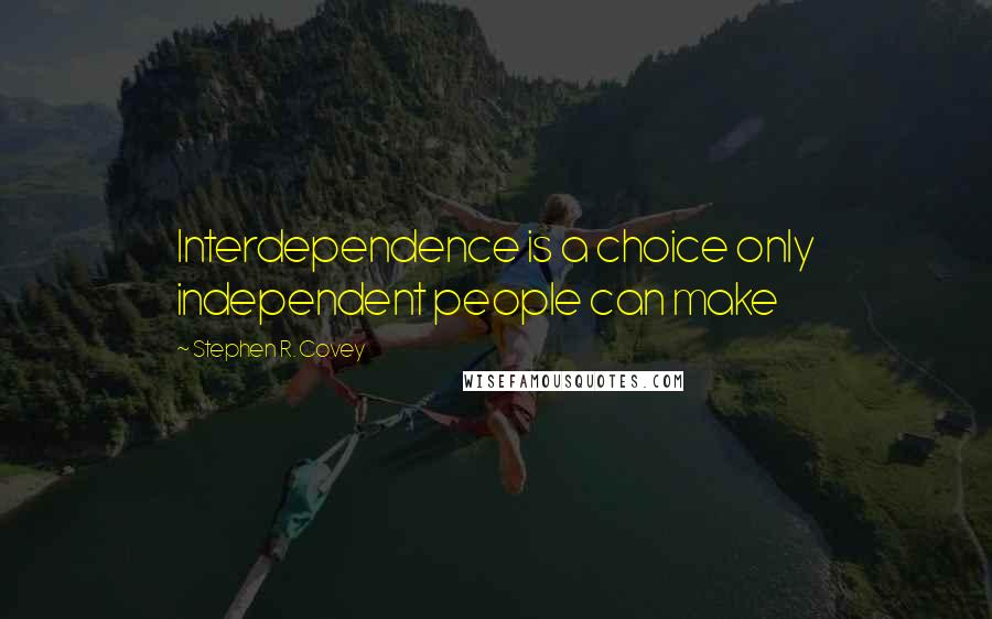 Stephen R. Covey Quotes: Interdependence is a choice only independent people can make