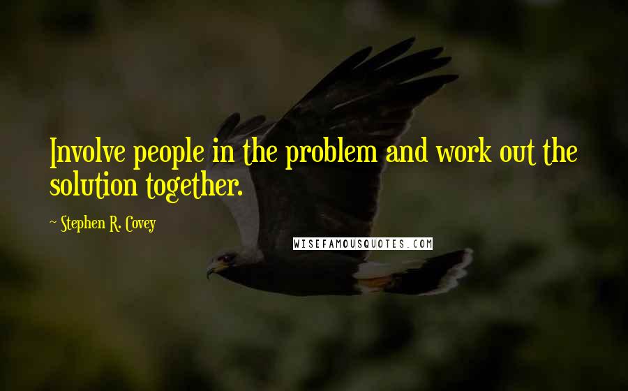 Stephen R. Covey Quotes: Involve people in the problem and work out the solution together.