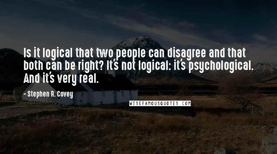 Stephen R. Covey Quotes: Is it logical that two people can disagree and that both can be right? It's not logical: it's psychological. And it's very real.