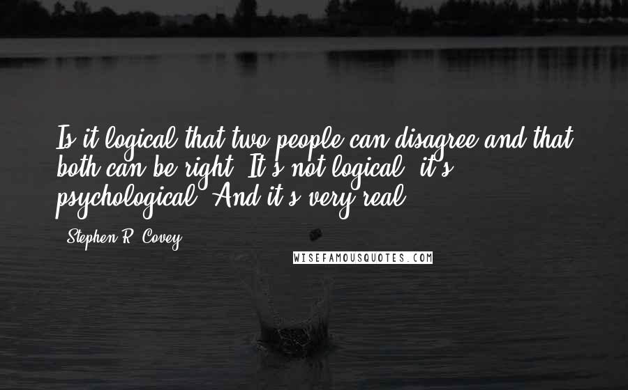 Stephen R. Covey Quotes: Is it logical that two people can disagree and that both can be right? It's not logical: it's psychological. And it's very real.
