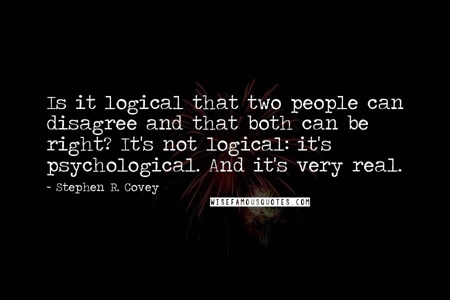 Stephen R. Covey Quotes: Is it logical that two people can disagree and that both can be right? It's not logical: it's psychological. And it's very real.
