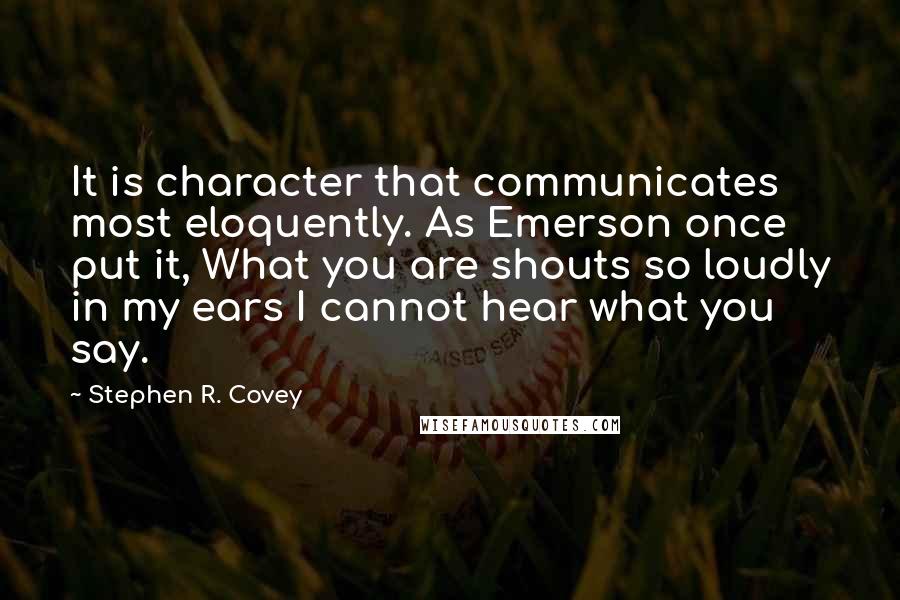 Stephen R. Covey Quotes: It is character that communicates most eloquently. As Emerson once put it, What you are shouts so loudly in my ears I cannot hear what you say.