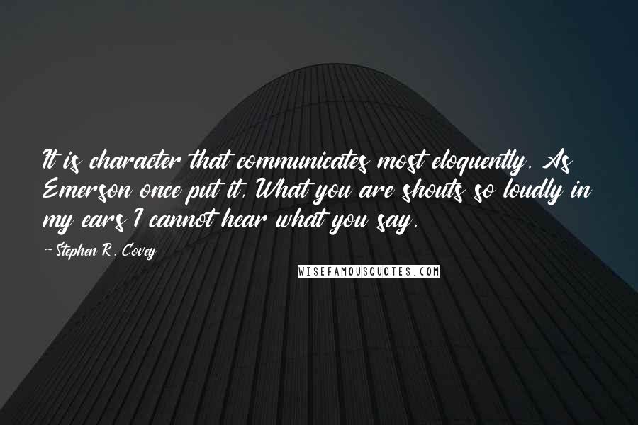 Stephen R. Covey Quotes: It is character that communicates most eloquently. As Emerson once put it, What you are shouts so loudly in my ears I cannot hear what you say.