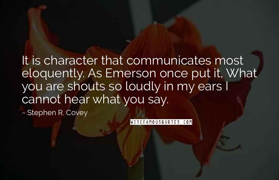 Stephen R. Covey Quotes: It is character that communicates most eloquently. As Emerson once put it, What you are shouts so loudly in my ears I cannot hear what you say.