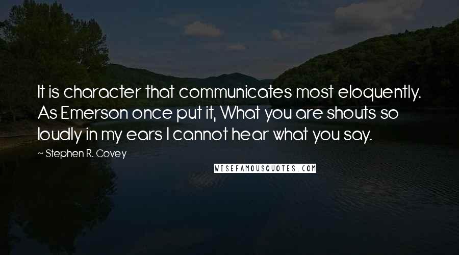 Stephen R. Covey Quotes: It is character that communicates most eloquently. As Emerson once put it, What you are shouts so loudly in my ears I cannot hear what you say.