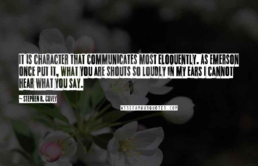 Stephen R. Covey Quotes: It is character that communicates most eloquently. As Emerson once put it, What you are shouts so loudly in my ears I cannot hear what you say.