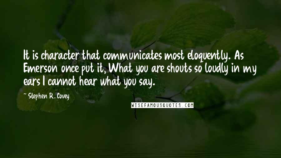 Stephen R. Covey Quotes: It is character that communicates most eloquently. As Emerson once put it, What you are shouts so loudly in my ears I cannot hear what you say.