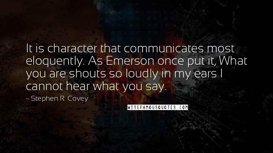 Stephen R. Covey Quotes: It is character that communicates most eloquently. As Emerson once put it, What you are shouts so loudly in my ears I cannot hear what you say.