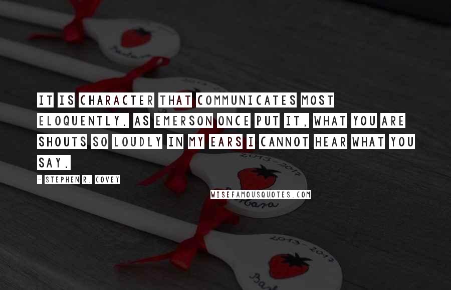 Stephen R. Covey Quotes: It is character that communicates most eloquently. As Emerson once put it, What you are shouts so loudly in my ears I cannot hear what you say.