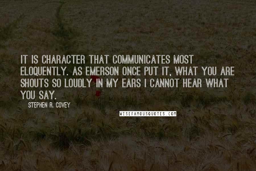 Stephen R. Covey Quotes: It is character that communicates most eloquently. As Emerson once put it, What you are shouts so loudly in my ears I cannot hear what you say.