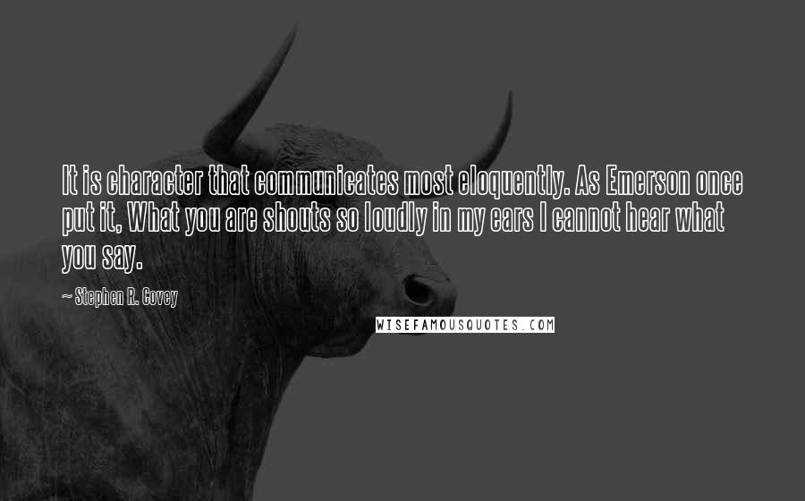 Stephen R. Covey Quotes: It is character that communicates most eloquently. As Emerson once put it, What you are shouts so loudly in my ears I cannot hear what you say.