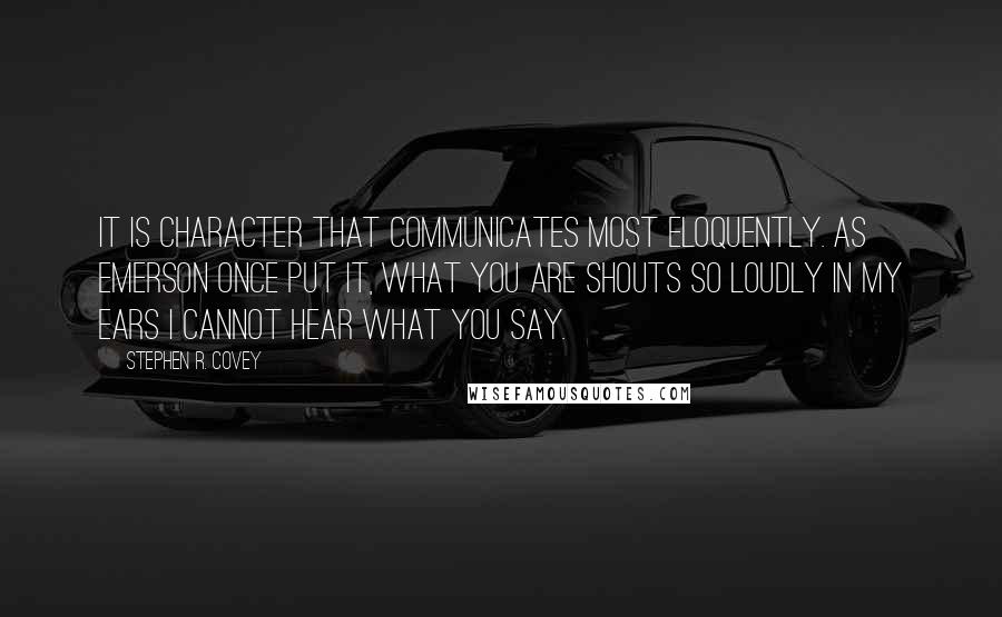 Stephen R. Covey Quotes: It is character that communicates most eloquently. As Emerson once put it, What you are shouts so loudly in my ears I cannot hear what you say.