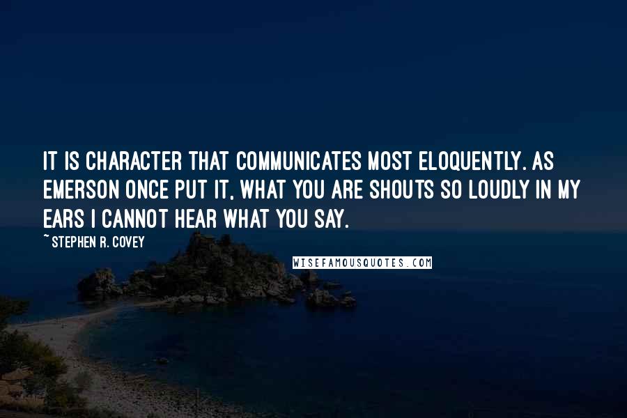 Stephen R. Covey Quotes: It is character that communicates most eloquently. As Emerson once put it, What you are shouts so loudly in my ears I cannot hear what you say.