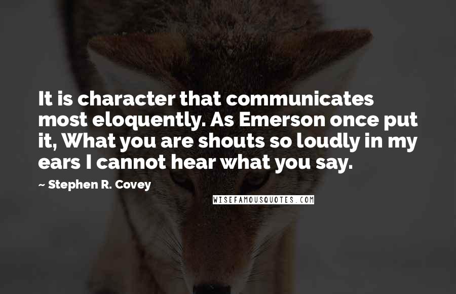 Stephen R. Covey Quotes: It is character that communicates most eloquently. As Emerson once put it, What you are shouts so loudly in my ears I cannot hear what you say.