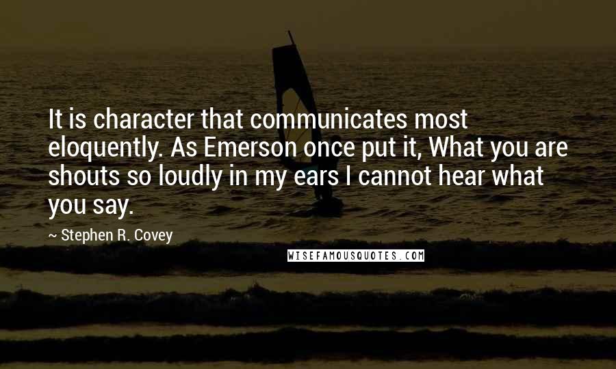 Stephen R. Covey Quotes: It is character that communicates most eloquently. As Emerson once put it, What you are shouts so loudly in my ears I cannot hear what you say.