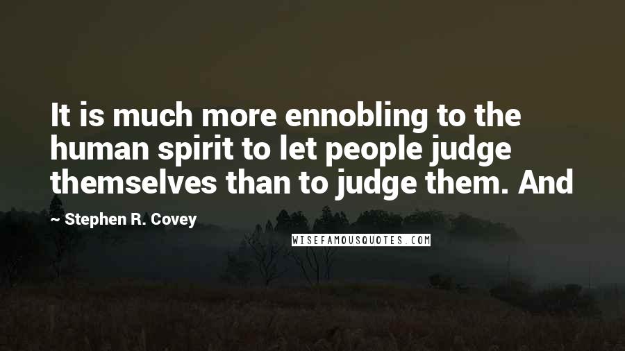 Stephen R. Covey Quotes: It is much more ennobling to the human spirit to let people judge themselves than to judge them. And