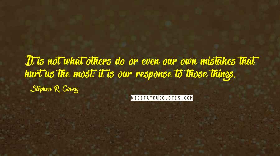 Stephen R. Covey Quotes: It is not what others do or even our own mistakes that hurt us the most; it is our response to those things.