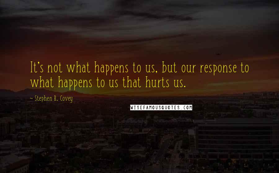 Stephen R. Covey Quotes: It's not what happens to us, but our response to what happens to us that hurts us.