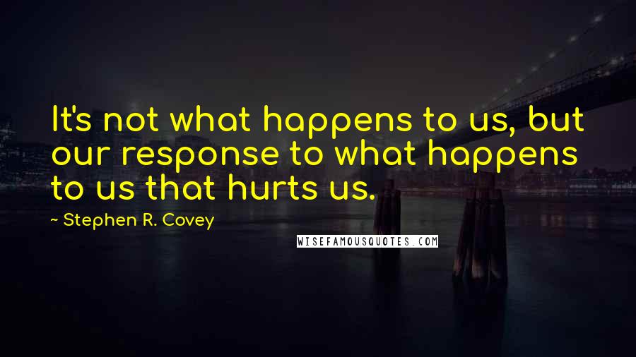 Stephen R. Covey Quotes: It's not what happens to us, but our response to what happens to us that hurts us.