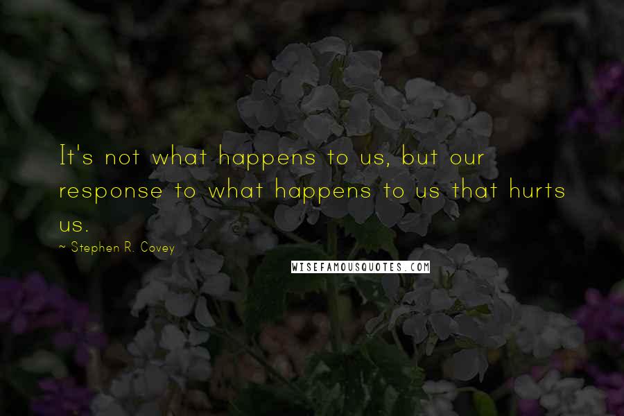 Stephen R. Covey Quotes: It's not what happens to us, but our response to what happens to us that hurts us.