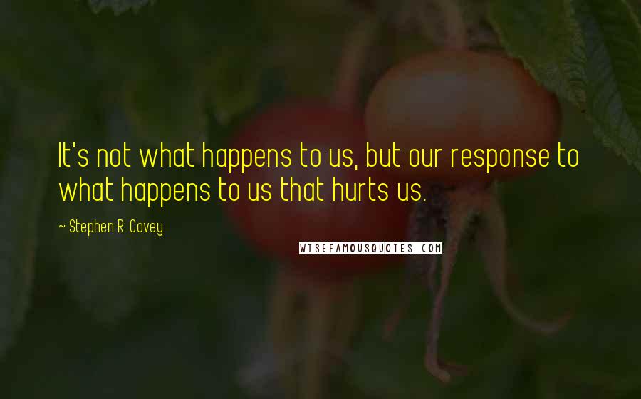 Stephen R. Covey Quotes: It's not what happens to us, but our response to what happens to us that hurts us.