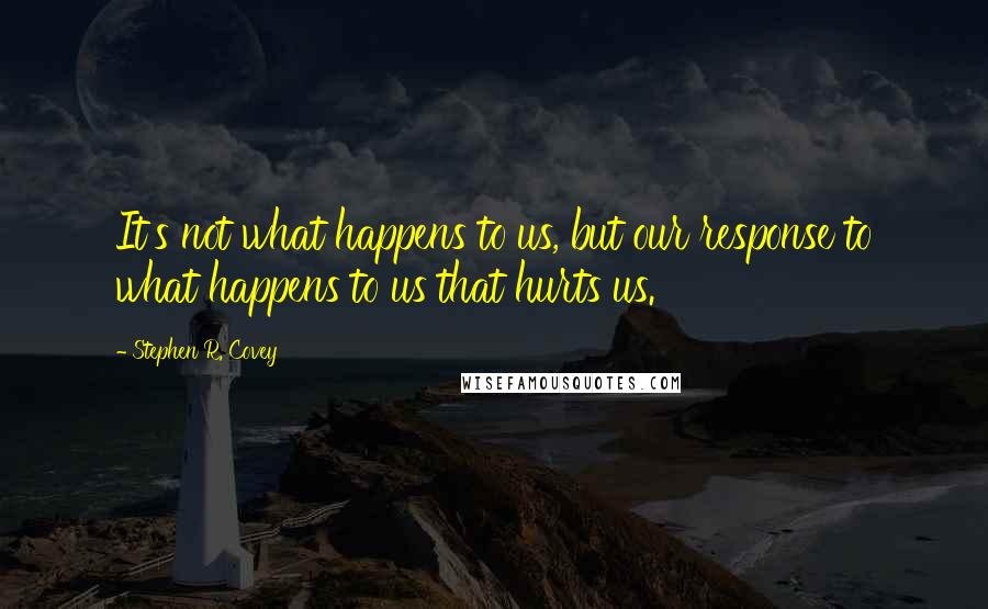 Stephen R. Covey Quotes: It's not what happens to us, but our response to what happens to us that hurts us.