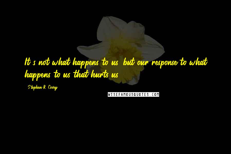 Stephen R. Covey Quotes: It's not what happens to us, but our response to what happens to us that hurts us.