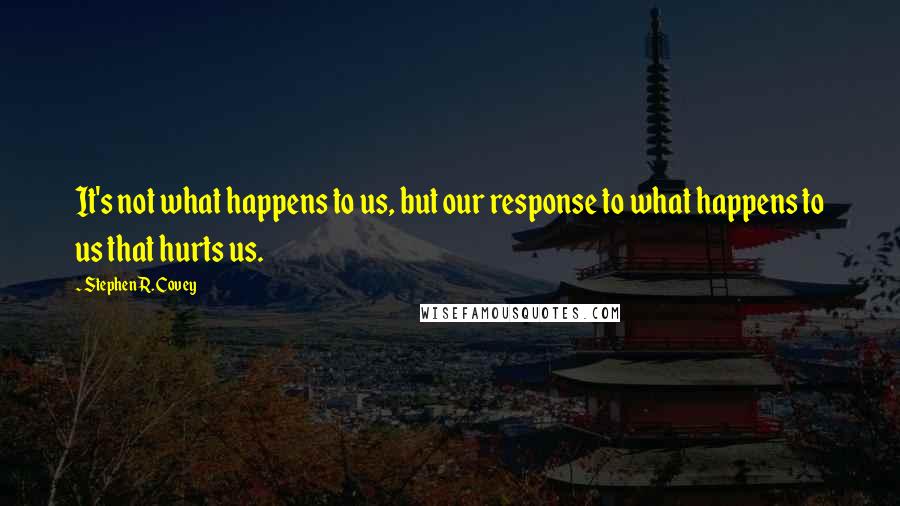 Stephen R. Covey Quotes: It's not what happens to us, but our response to what happens to us that hurts us.