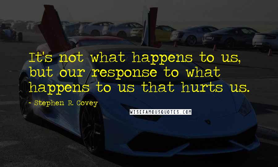 Stephen R. Covey Quotes: It's not what happens to us, but our response to what happens to us that hurts us.