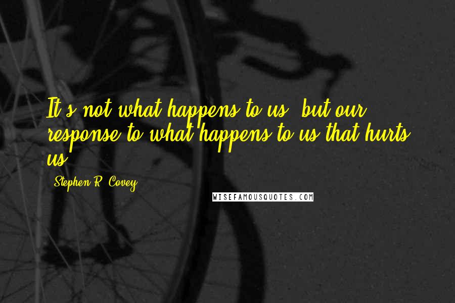 Stephen R. Covey Quotes: It's not what happens to us, but our response to what happens to us that hurts us.