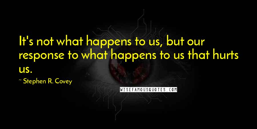 Stephen R. Covey Quotes: It's not what happens to us, but our response to what happens to us that hurts us.