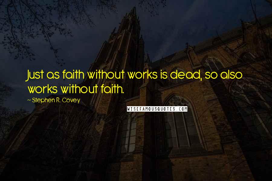 Stephen R. Covey Quotes: Just as faith without works is dead, so also works without faith.
