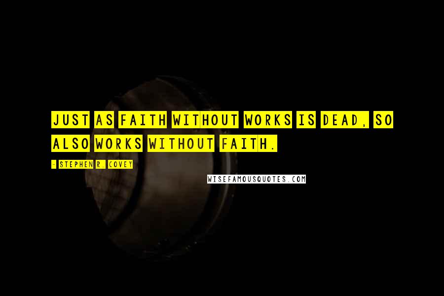 Stephen R. Covey Quotes: Just as faith without works is dead, so also works without faith.