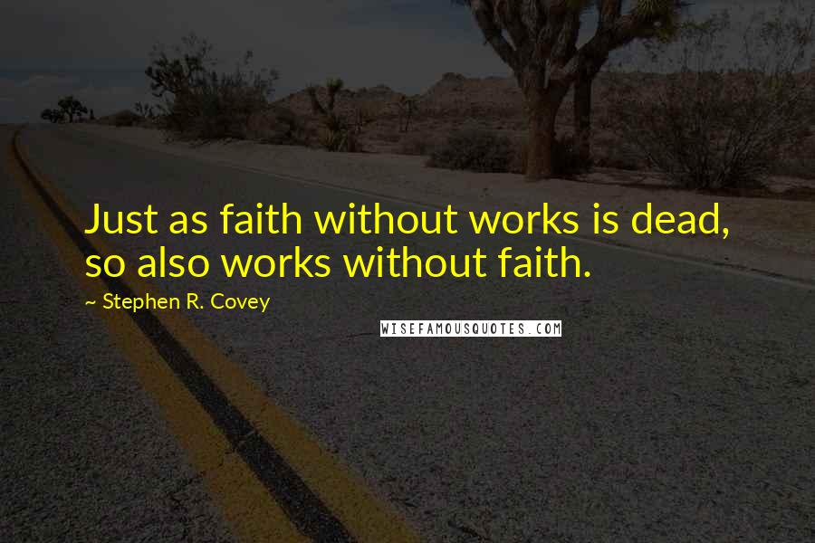 Stephen R. Covey Quotes: Just as faith without works is dead, so also works without faith.