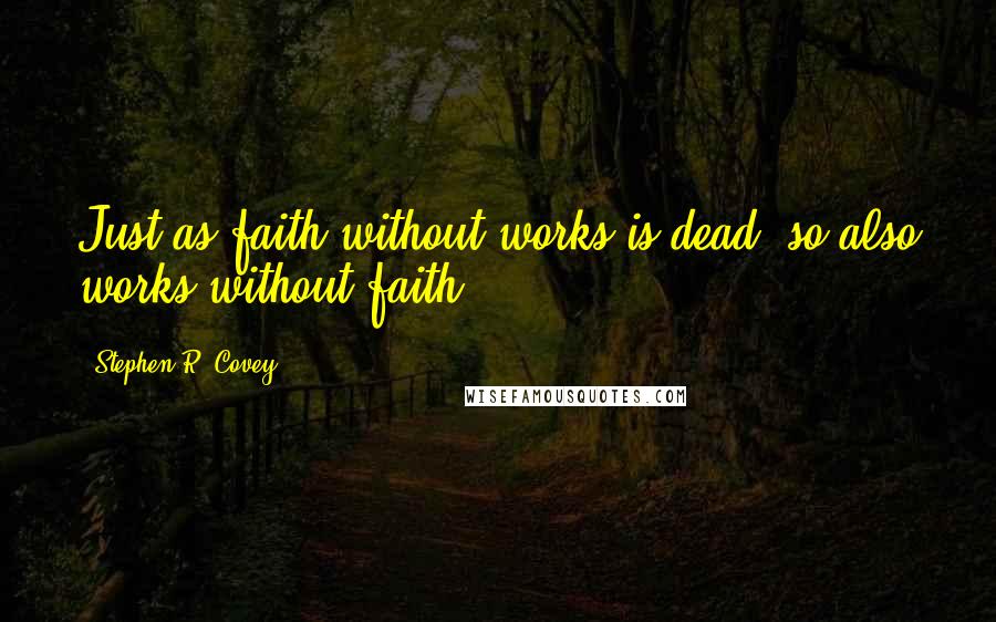 Stephen R. Covey Quotes: Just as faith without works is dead, so also works without faith.