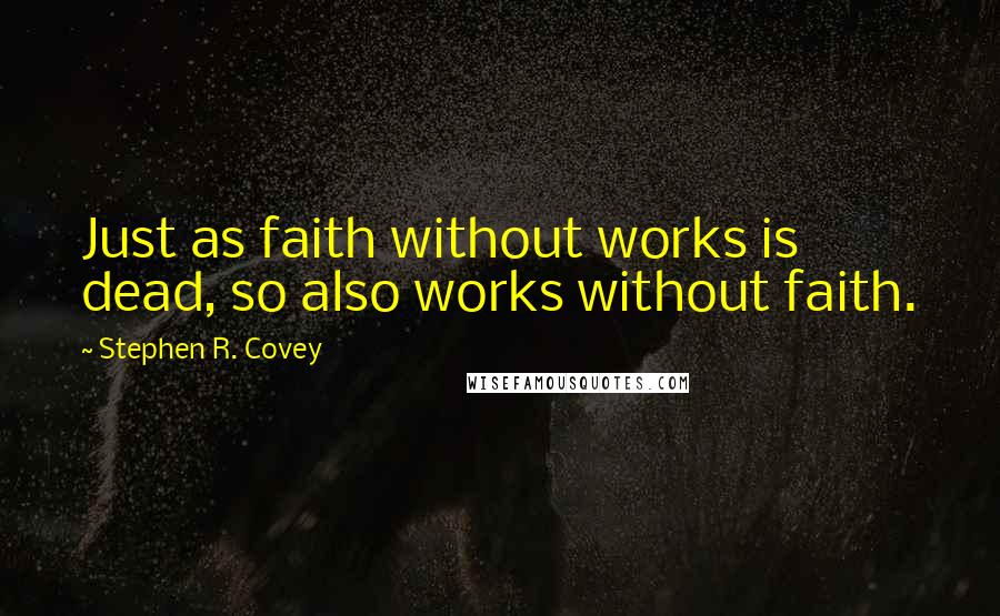 Stephen R. Covey Quotes: Just as faith without works is dead, so also works without faith.