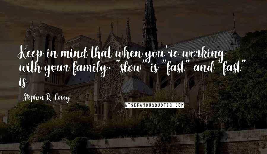 Stephen R. Covey Quotes: Keep in mind that when you're working with your family, "slow" is "fast" and "fast" is