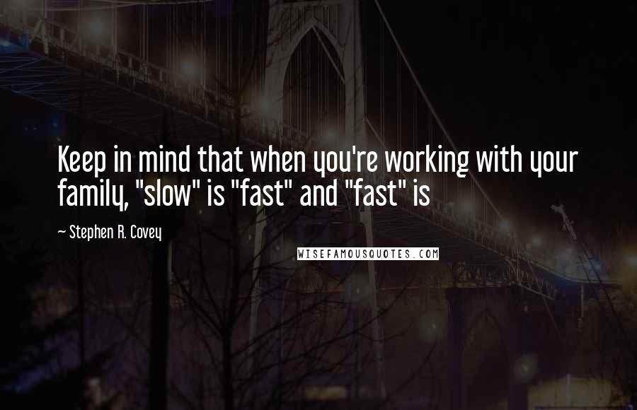 Stephen R. Covey Quotes: Keep in mind that when you're working with your family, "slow" is "fast" and "fast" is