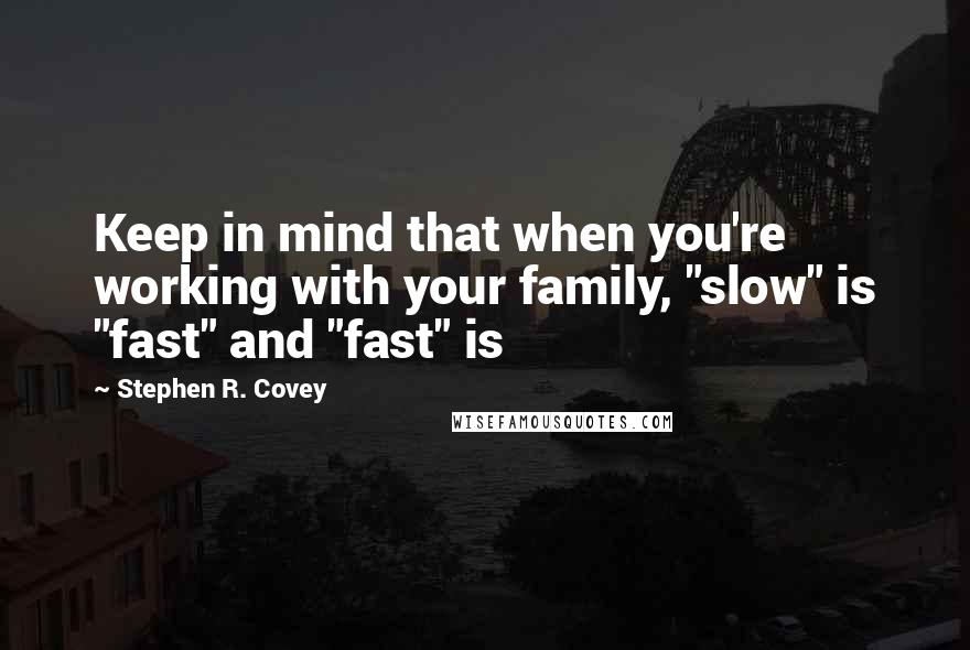 Stephen R. Covey Quotes: Keep in mind that when you're working with your family, "slow" is "fast" and "fast" is