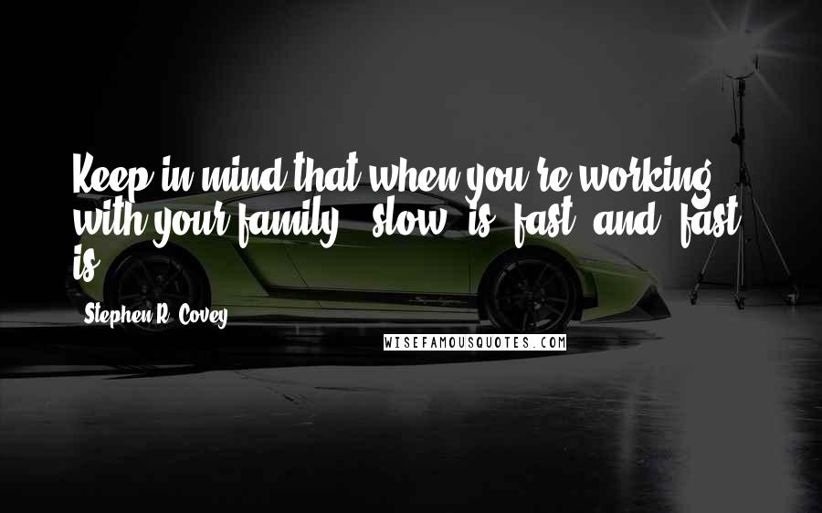 Stephen R. Covey Quotes: Keep in mind that when you're working with your family, "slow" is "fast" and "fast" is