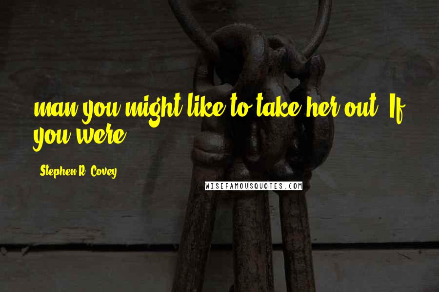 Stephen R. Covey Quotes: man you might like to take her out. If you were