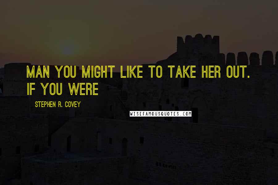 Stephen R. Covey Quotes: man you might like to take her out. If you were