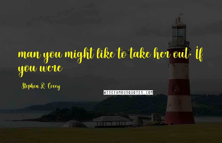 Stephen R. Covey Quotes: man you might like to take her out. If you were