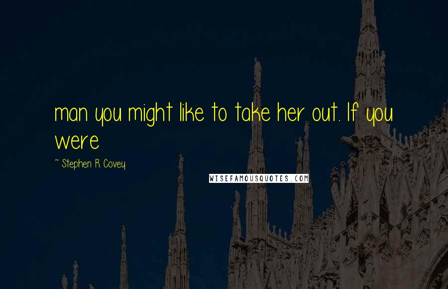 Stephen R. Covey Quotes: man you might like to take her out. If you were