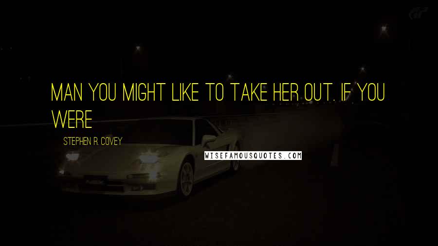 Stephen R. Covey Quotes: man you might like to take her out. If you were