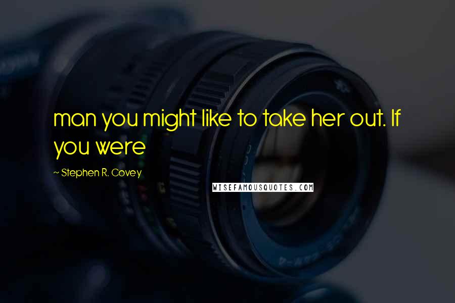 Stephen R. Covey Quotes: man you might like to take her out. If you were